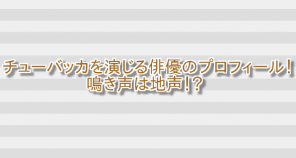チューバッカを演じる俳優のプロフィール!鳴き声は地声!? 画像
