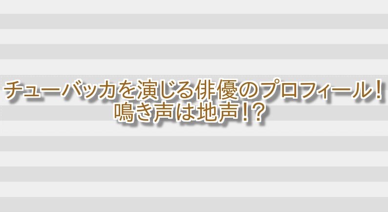 チューバッカを演じる俳優のプロフィール!鳴き声は地声!? 画像