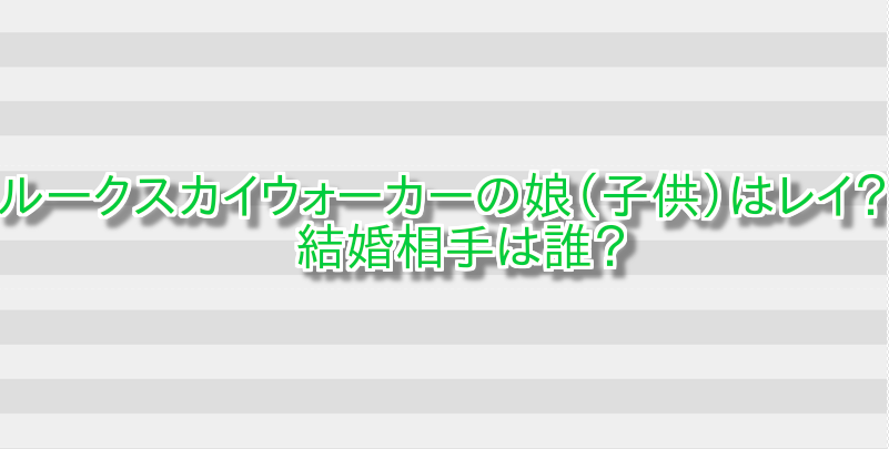 ルークスカイウォーカーの娘(子供)はレイ?結婚相手は誰? 画像