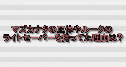 マズカナタの正体やルークのライトセーバーを持ってた理由は? 画像