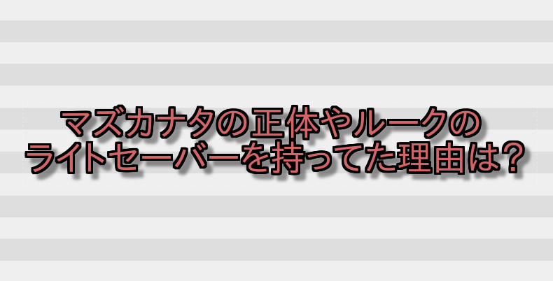 マズカナタの正体やルークのライトセーバーを持ってた理由は? 画像